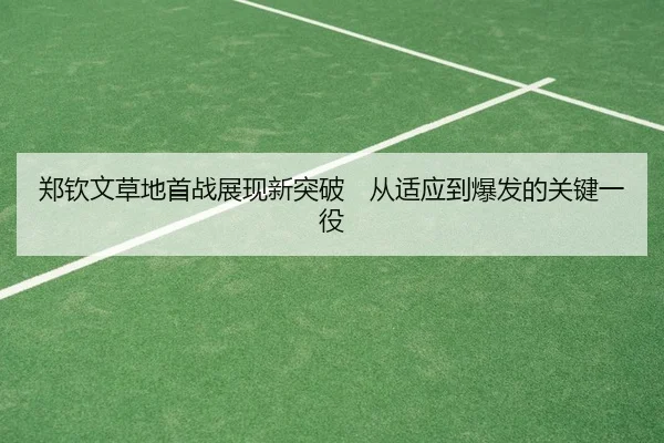 郑钦文草地首战展现新突破　从适应到爆发的关键一役