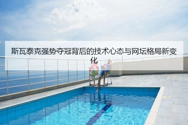 斯瓦泰克强势夺冠背后的技术心态与网坛格局新变化