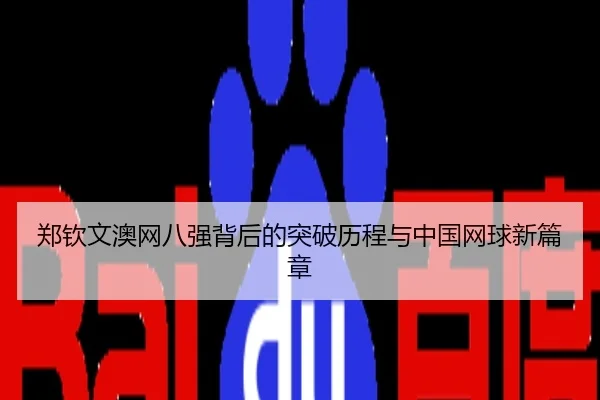 郑钦文澳网八强背后的突破历程与中国网球新篇章