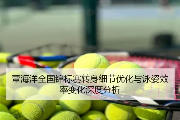覃海洋全国锦标赛转身细节优化与泳姿效率变化深度分析