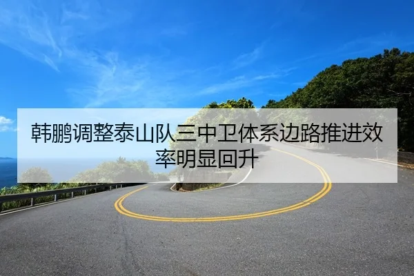 韩鹏调整泰山队三中卫体系边路推进效率明显回升