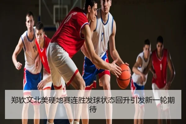 郑钦文北美硬地赛连胜发球状态回升引发新一轮期待