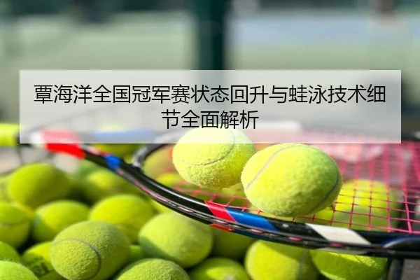 覃海洋全国冠军赛状态回升与蛙泳技术细节全面解析
