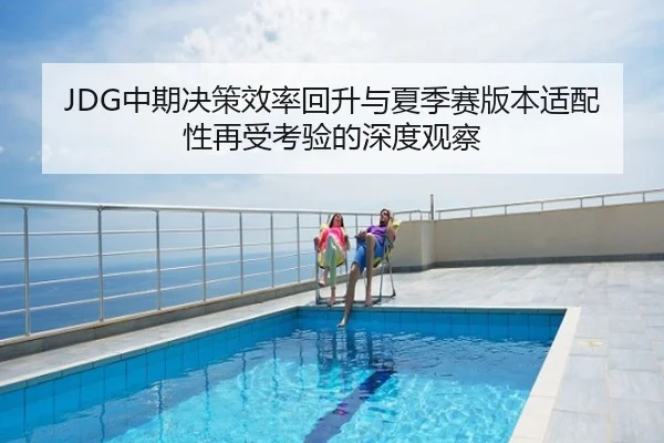 JDG中期决策效率回升与夏季赛版本适配性再受考验的深度观察