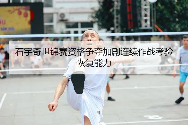 石宇奇世锦赛资格争夺加剧连续作战考验恢复能力