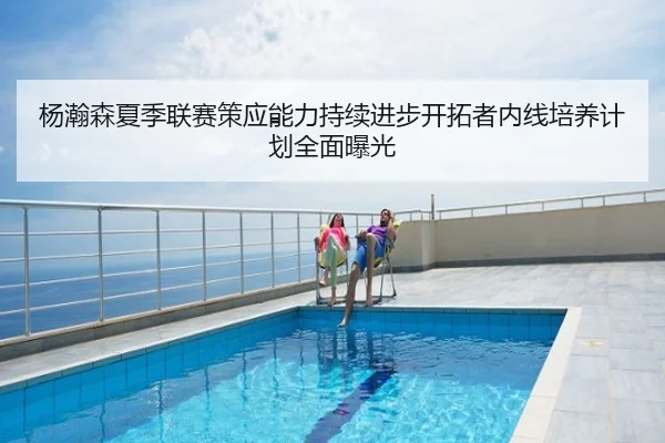 杨瀚森夏季联赛策应能力持续进步开拓者内线培养计划全面曝光
