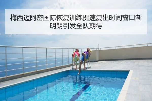 梅西迈阿密国际恢复训练提速复出时间窗口渐明朗引发全队期待