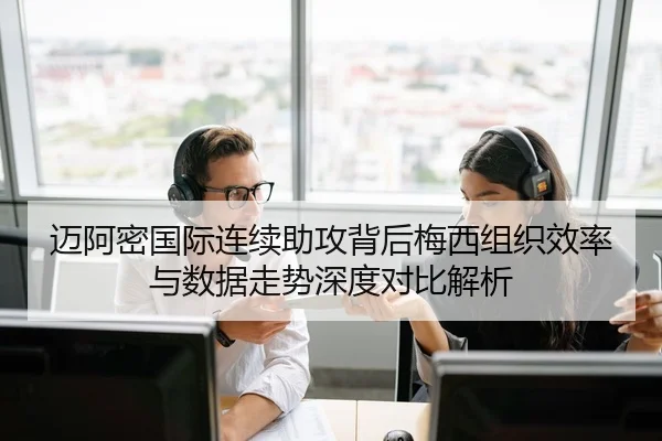 迈阿密国际连续助攻背后梅西组织效率与数据走势深度对比解析