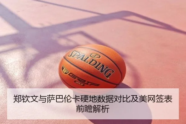郑钦文与萨巴伦卡硬地数据对比及美网签表前瞻解析