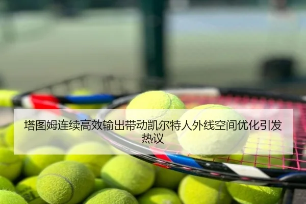 塔图姆连续高效输出带动凯尔特人外线空间优化引发热议